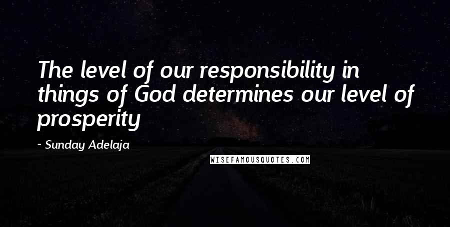Sunday Adelaja Quotes: The level of our responsibility in things of God determines our level of prosperity