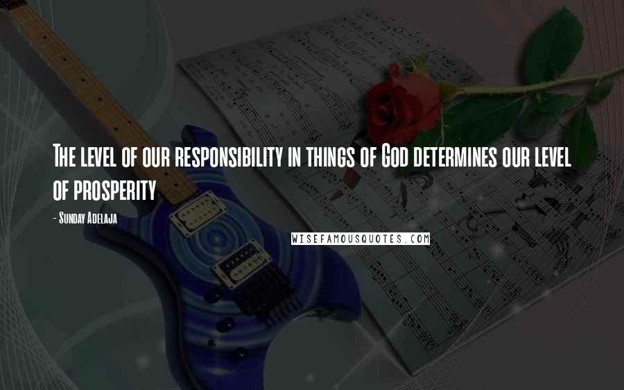 Sunday Adelaja Quotes: The level of our responsibility in things of God determines our level of prosperity