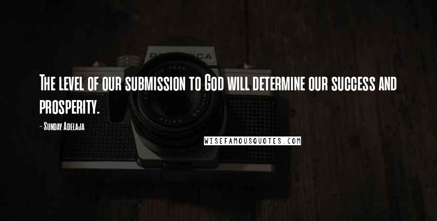 Sunday Adelaja Quotes: The level of our submission to God will determine our success and prosperity.