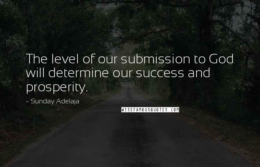 Sunday Adelaja Quotes: The level of our submission to God will determine our success and prosperity.