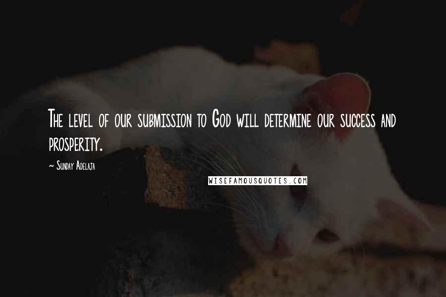 Sunday Adelaja Quotes: The level of our submission to God will determine our success and prosperity.