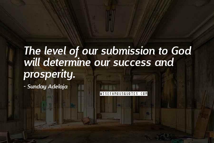 Sunday Adelaja Quotes: The level of our submission to God will determine our success and prosperity.