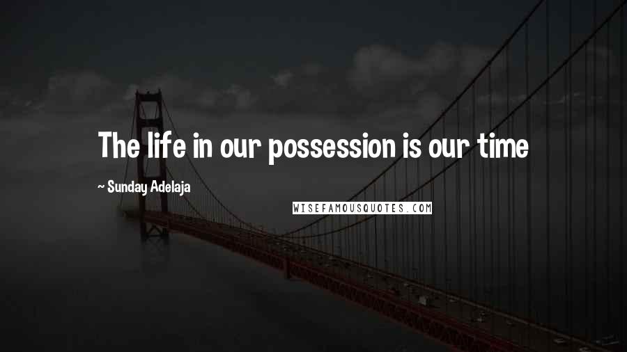 Sunday Adelaja Quotes: The life in our possession is our time