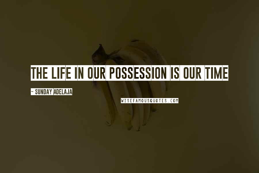 Sunday Adelaja Quotes: The life in our possession is our time