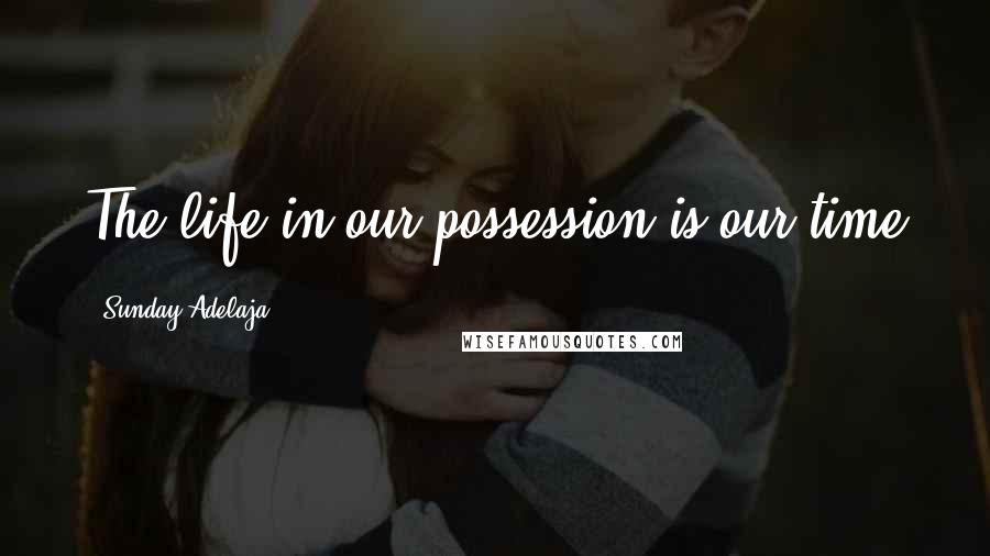 Sunday Adelaja Quotes: The life in our possession is our time