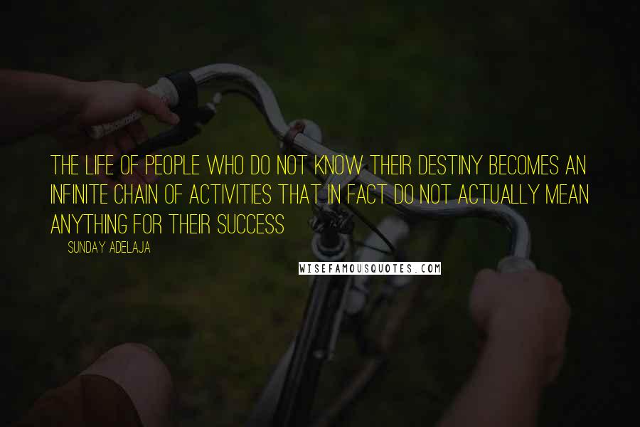 Sunday Adelaja Quotes: The life of people who do not know their destiny becomes an infinite chain of activities that in fact do not actually mean anything for their success