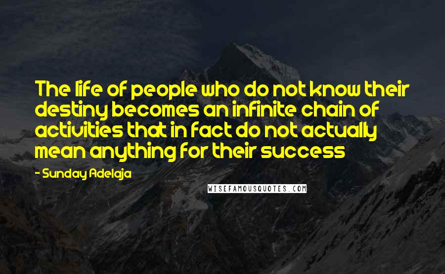 Sunday Adelaja Quotes: The life of people who do not know their destiny becomes an infinite chain of activities that in fact do not actually mean anything for their success