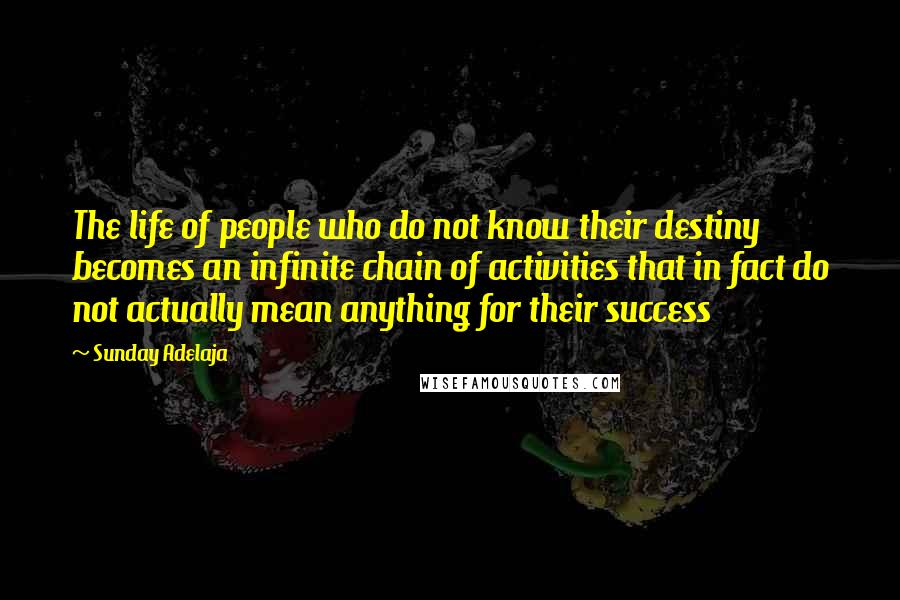Sunday Adelaja Quotes: The life of people who do not know their destiny becomes an infinite chain of activities that in fact do not actually mean anything for their success