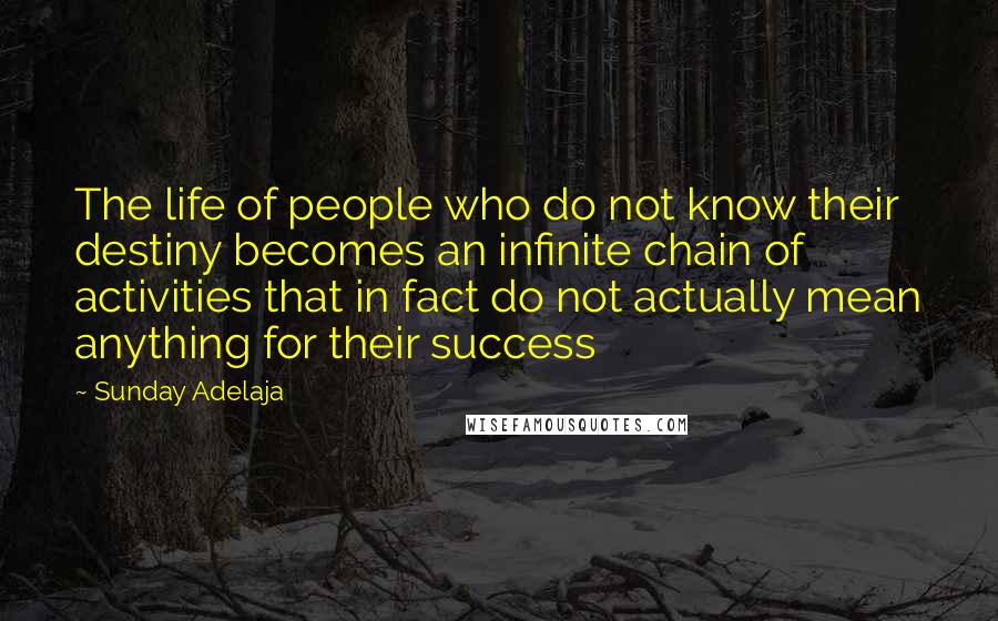 Sunday Adelaja Quotes: The life of people who do not know their destiny becomes an infinite chain of activities that in fact do not actually mean anything for their success