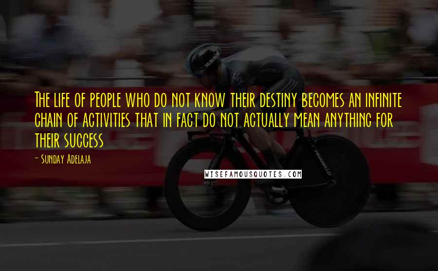 Sunday Adelaja Quotes: The life of people who do not know their destiny becomes an infinite chain of activities that in fact do not actually mean anything for their success