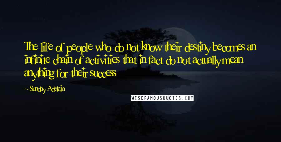 Sunday Adelaja Quotes: The life of people who do not know their destiny becomes an infinite chain of activities that in fact do not actually mean anything for their success