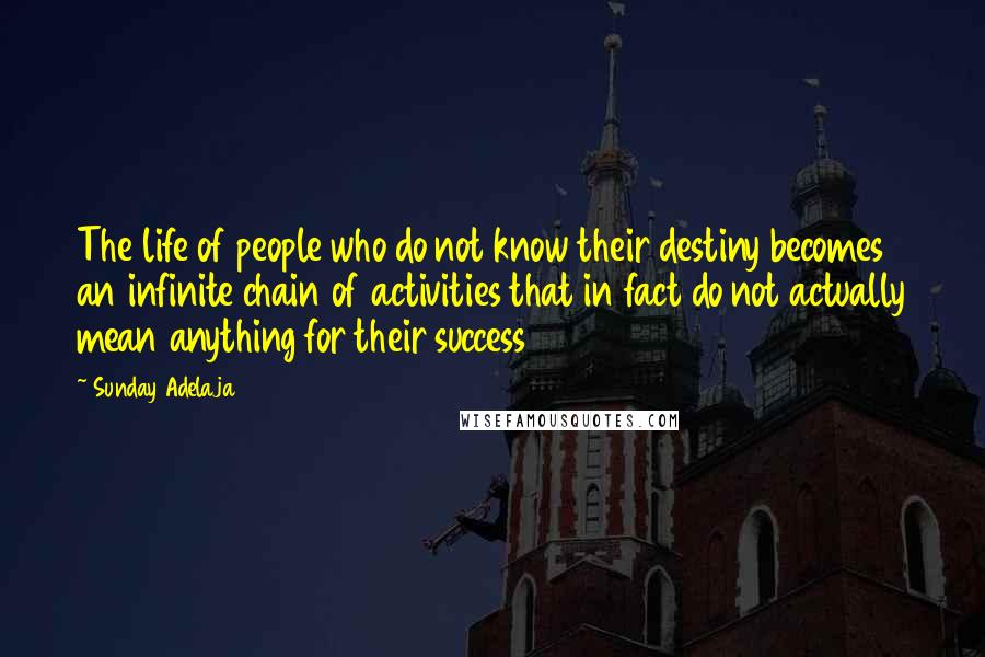 Sunday Adelaja Quotes: The life of people who do not know their destiny becomes an infinite chain of activities that in fact do not actually mean anything for their success
