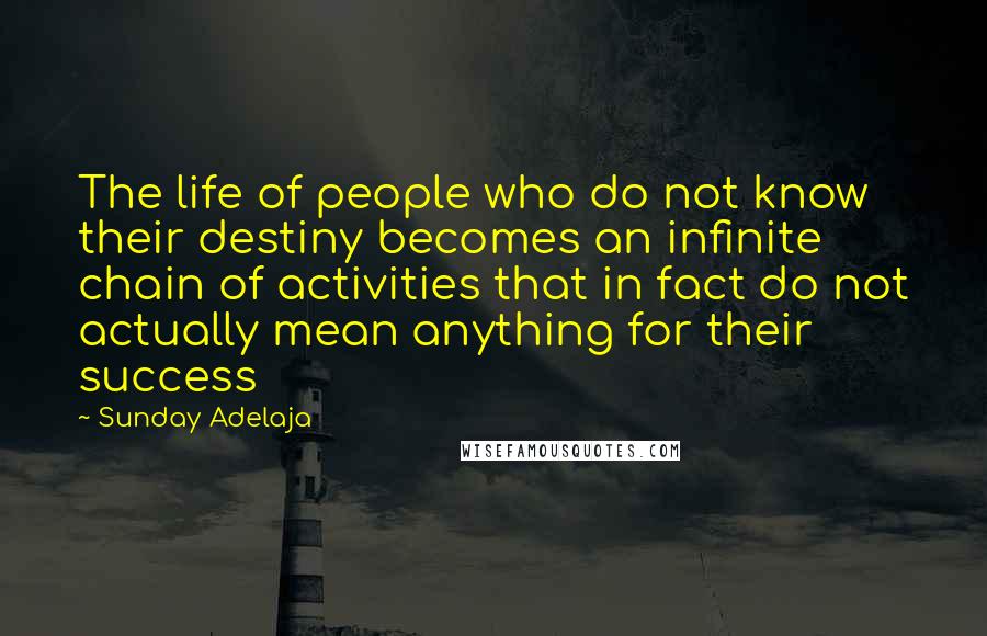 Sunday Adelaja Quotes: The life of people who do not know their destiny becomes an infinite chain of activities that in fact do not actually mean anything for their success