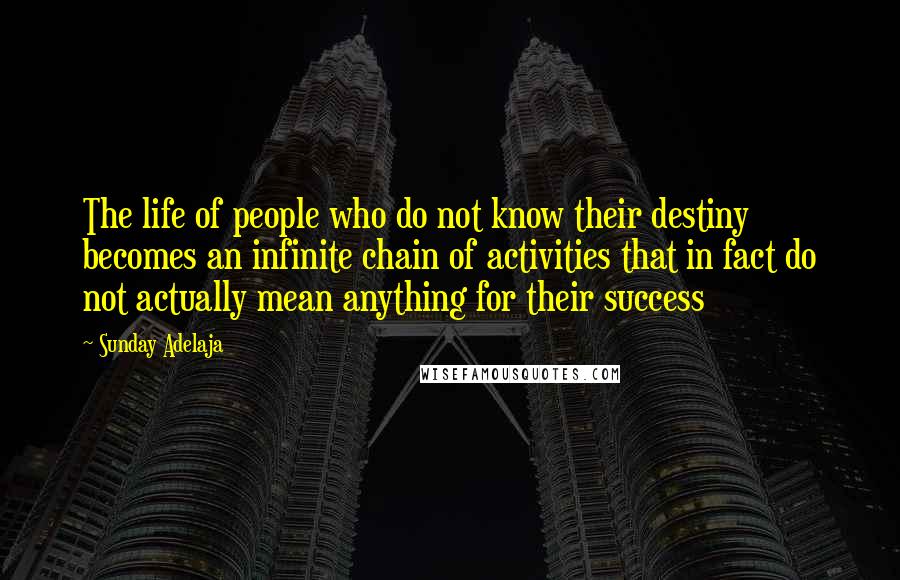 Sunday Adelaja Quotes: The life of people who do not know their destiny becomes an infinite chain of activities that in fact do not actually mean anything for their success