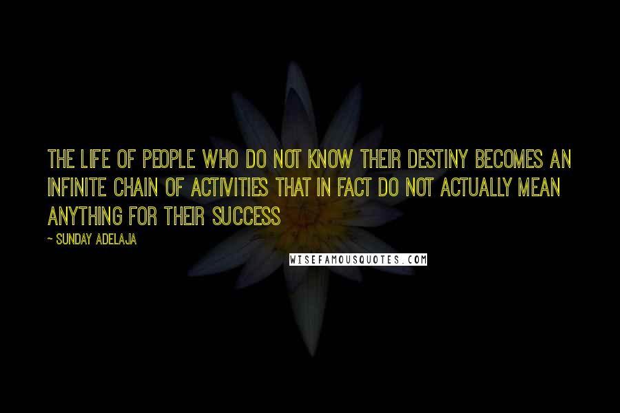 Sunday Adelaja Quotes: The life of people who do not know their destiny becomes an infinite chain of activities that in fact do not actually mean anything for their success