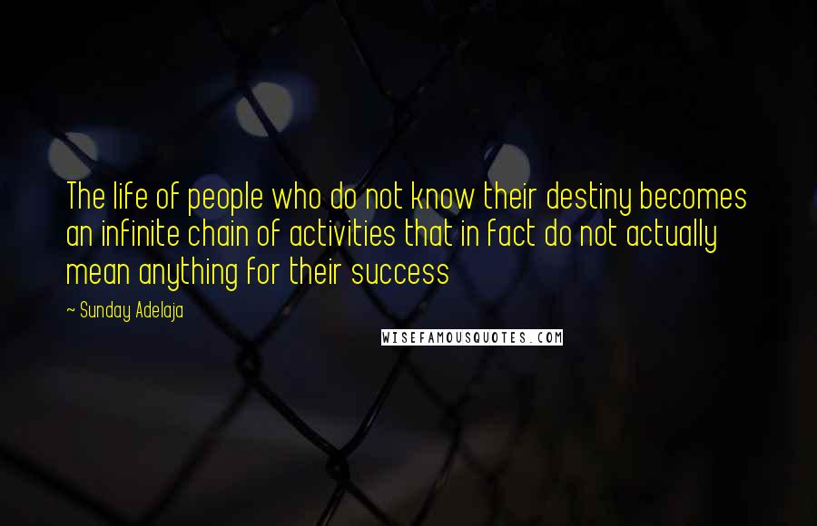 Sunday Adelaja Quotes: The life of people who do not know their destiny becomes an infinite chain of activities that in fact do not actually mean anything for their success