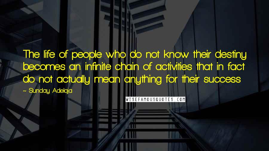 Sunday Adelaja Quotes: The life of people who do not know their destiny becomes an infinite chain of activities that in fact do not actually mean anything for their success