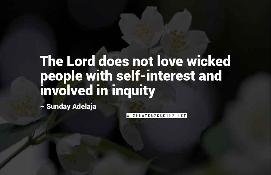 Sunday Adelaja Quotes: The Lord does not love wicked people with self-interest and involved in inquity