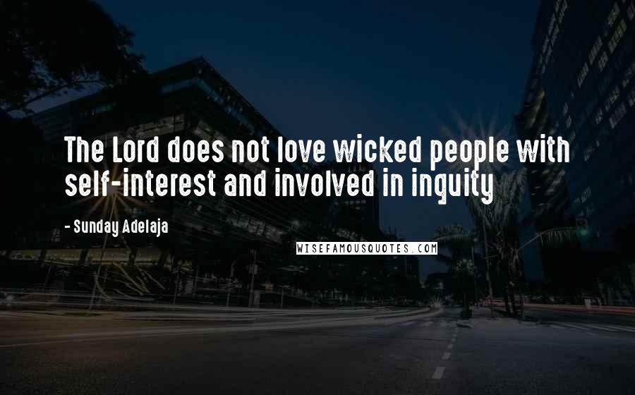 Sunday Adelaja Quotes: The Lord does not love wicked people with self-interest and involved in inquity