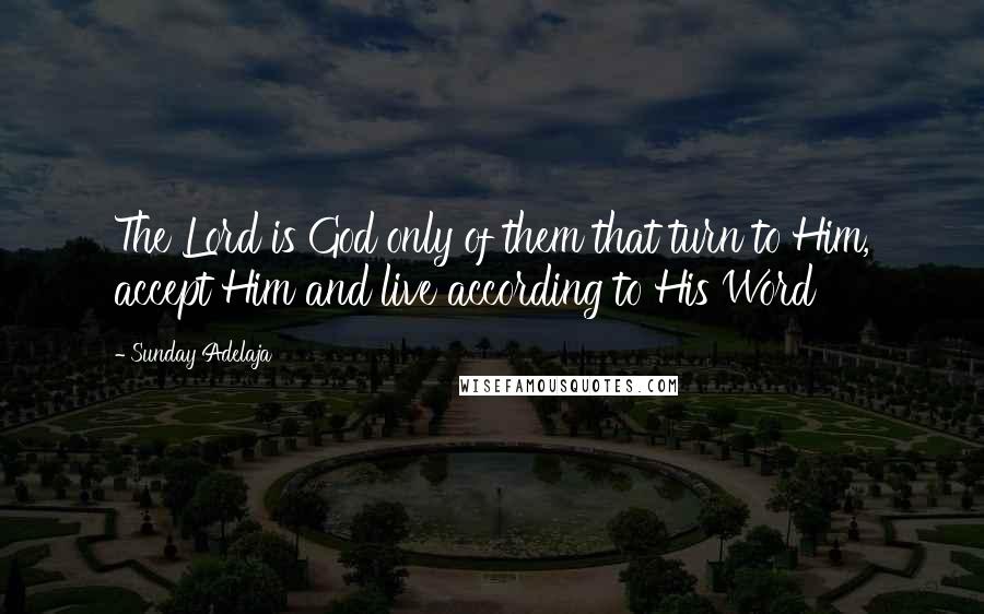 Sunday Adelaja Quotes: The Lord is God only of them that turn to Him, accept Him and live according to His Word