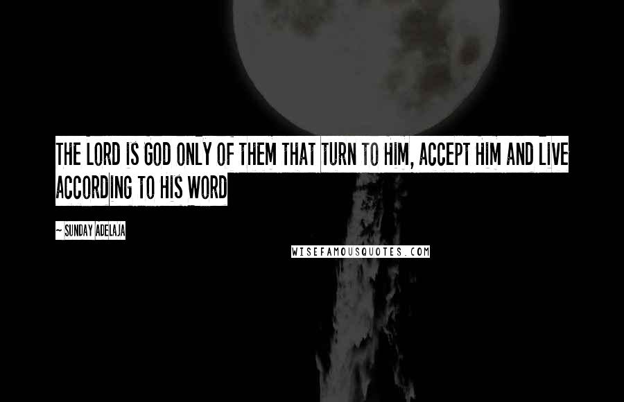 Sunday Adelaja Quotes: The Lord is God only of them that turn to Him, accept Him and live according to His Word