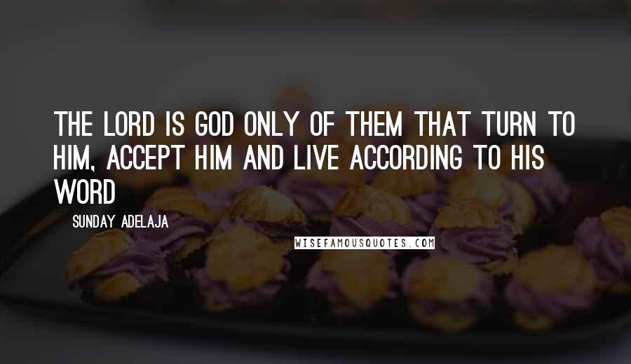 Sunday Adelaja Quotes: The Lord is God only of them that turn to Him, accept Him and live according to His Word