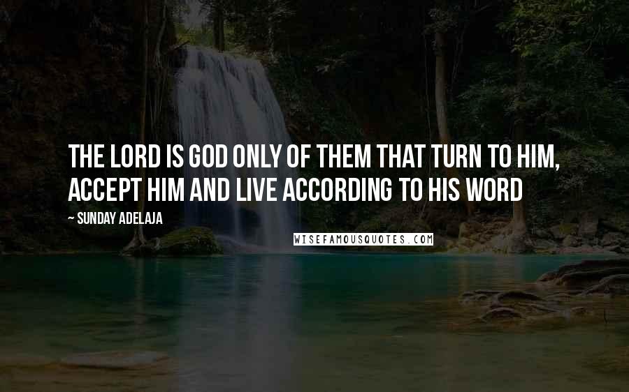 Sunday Adelaja Quotes: The Lord is God only of them that turn to Him, accept Him and live according to His Word