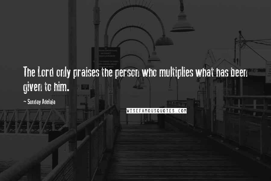 Sunday Adelaja Quotes: The Lord only praises the person who multiplies what has been given to him.