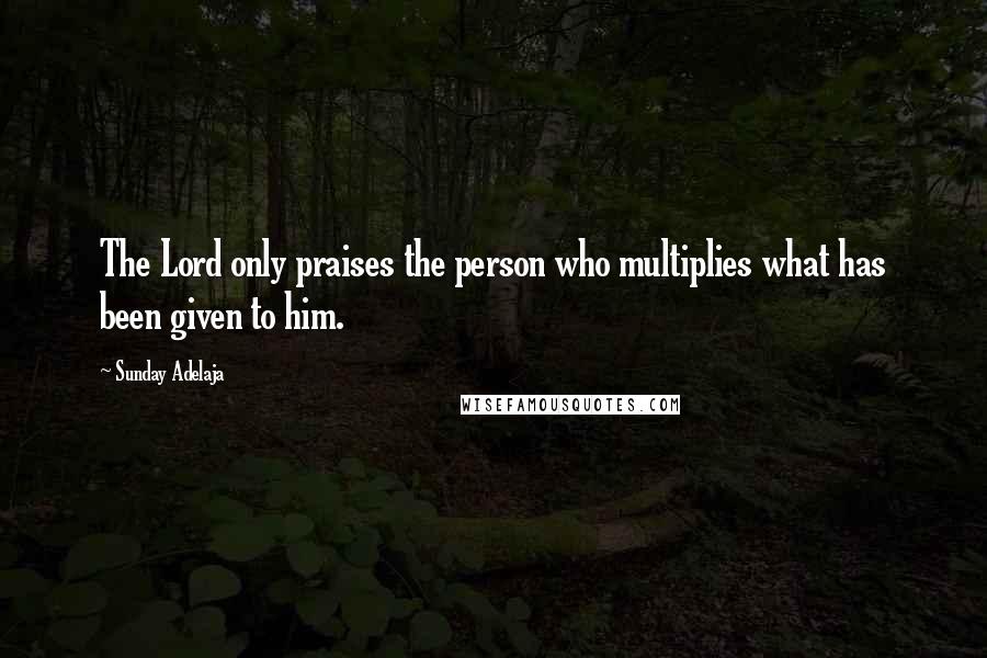 Sunday Adelaja Quotes: The Lord only praises the person who multiplies what has been given to him.