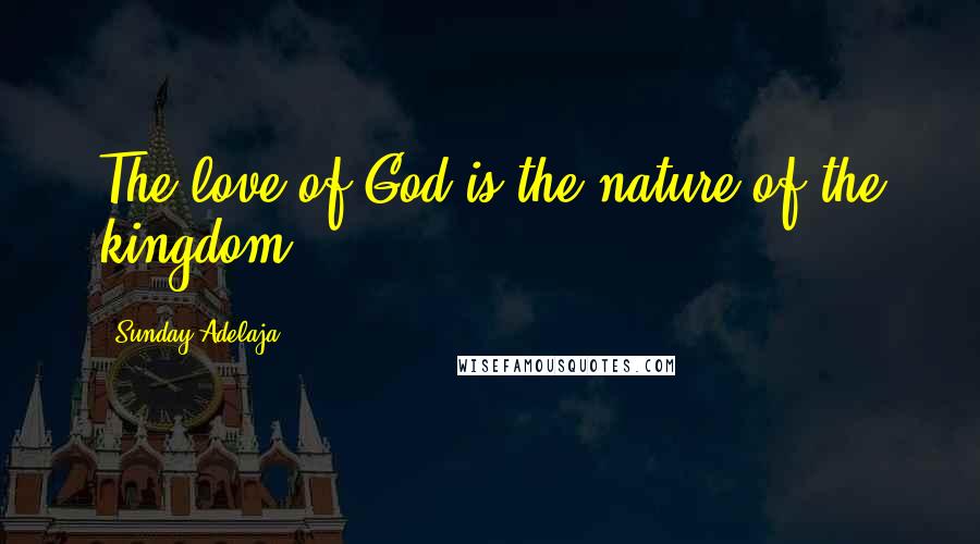Sunday Adelaja Quotes: The love of God is the nature of the kingdom