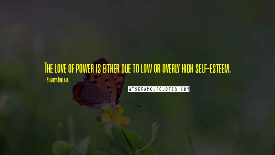 Sunday Adelaja Quotes: The love of power is either due to low or overly high self-esteem.