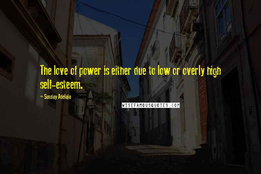 Sunday Adelaja Quotes: The love of power is either due to low or overly high self-esteem.