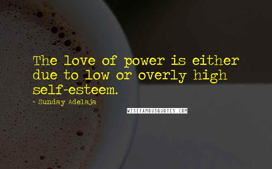 Sunday Adelaja Quotes: The love of power is either due to low or overly high self-esteem.