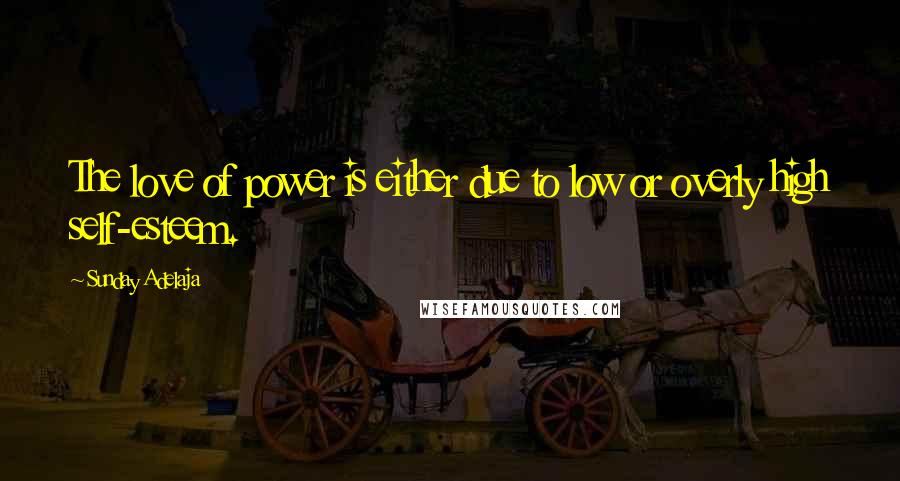 Sunday Adelaja Quotes: The love of power is either due to low or overly high self-esteem.