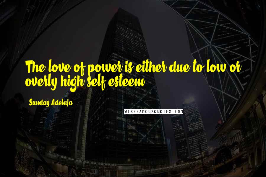 Sunday Adelaja Quotes: The love of power is either due to low or overly high self-esteem.