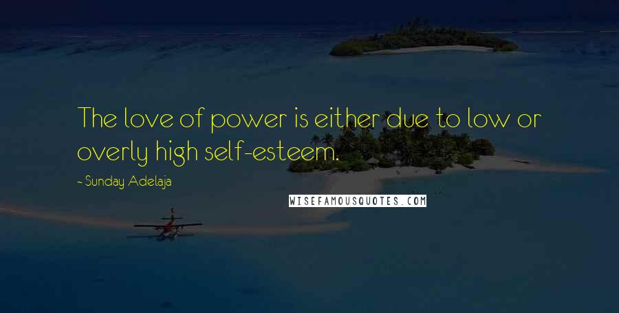 Sunday Adelaja Quotes: The love of power is either due to low or overly high self-esteem.