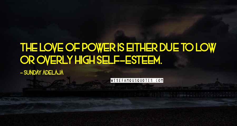 Sunday Adelaja Quotes: The love of power is either due to low or overly high self-esteem.