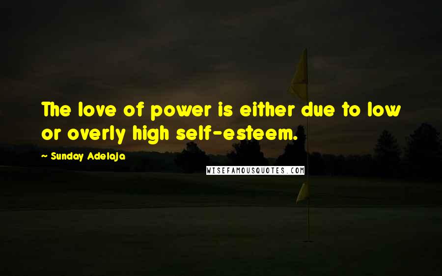 Sunday Adelaja Quotes: The love of power is either due to low or overly high self-esteem.