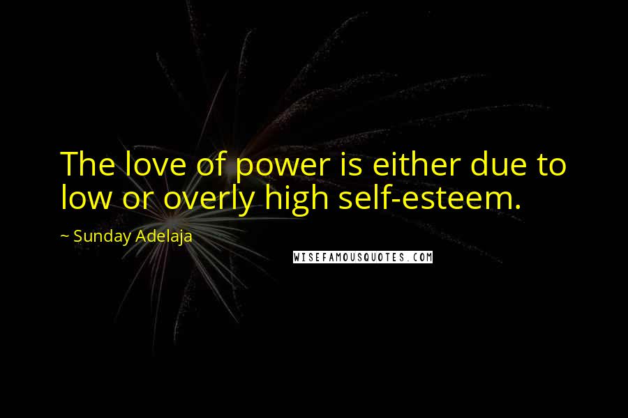 Sunday Adelaja Quotes: The love of power is either due to low or overly high self-esteem.