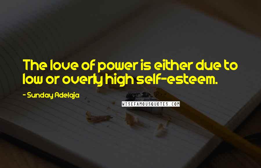 Sunday Adelaja Quotes: The love of power is either due to low or overly high self-esteem.