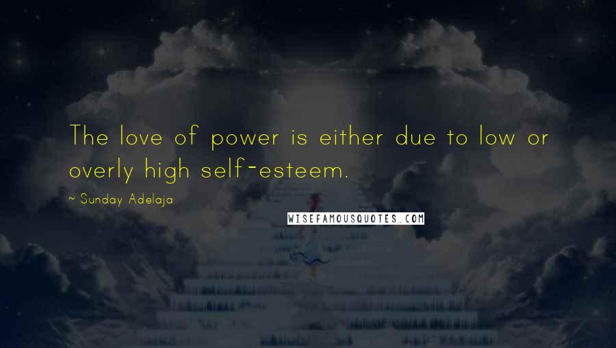 Sunday Adelaja Quotes: The love of power is either due to low or overly high self-esteem.