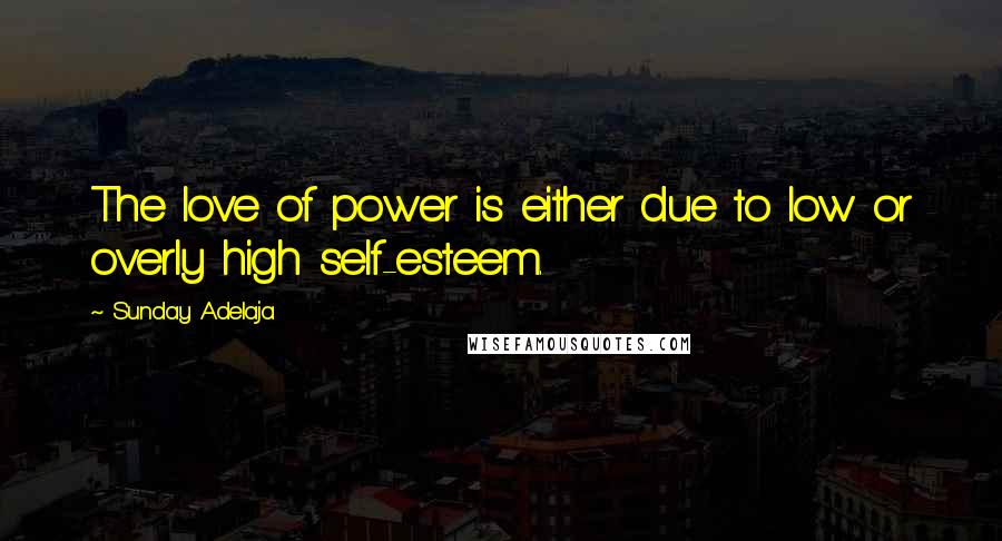 Sunday Adelaja Quotes: The love of power is either due to low or overly high self-esteem.