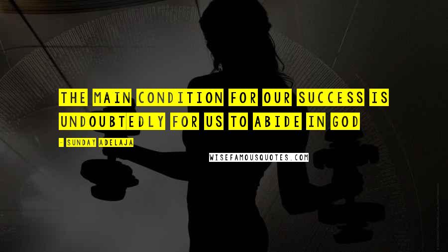 Sunday Adelaja Quotes: The main condition for our success is undoubtedly for us to abide in God
