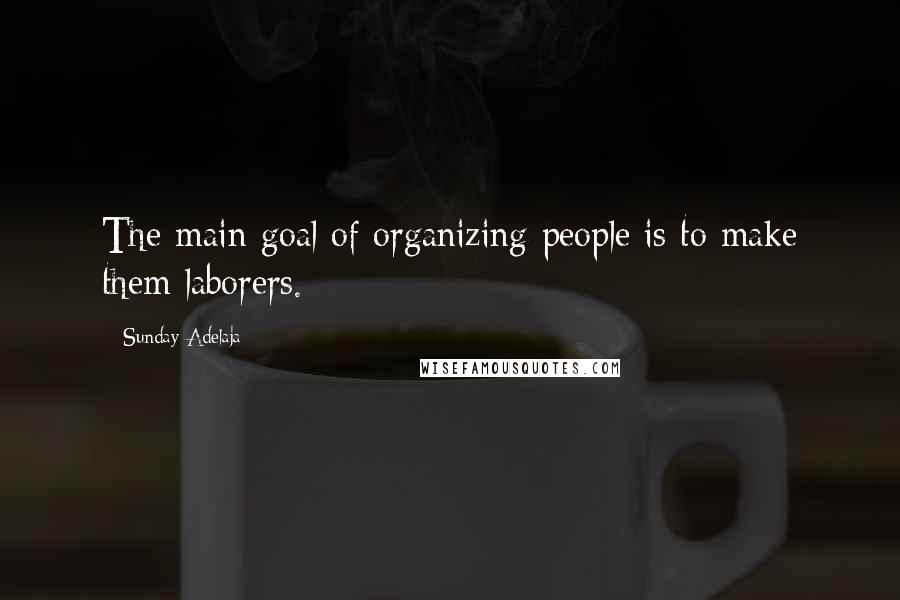 Sunday Adelaja Quotes: The main goal of organizing people is to make them laborers.