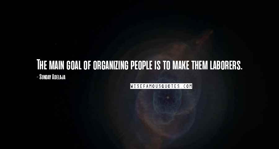 Sunday Adelaja Quotes: The main goal of organizing people is to make them laborers.