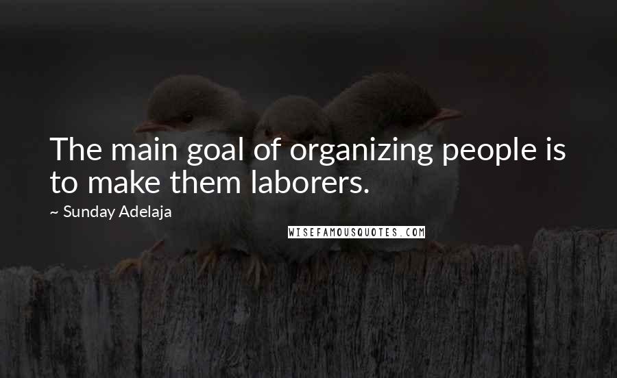 Sunday Adelaja Quotes: The main goal of organizing people is to make them laborers.