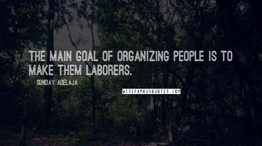 Sunday Adelaja Quotes: The main goal of organizing people is to make them laborers.