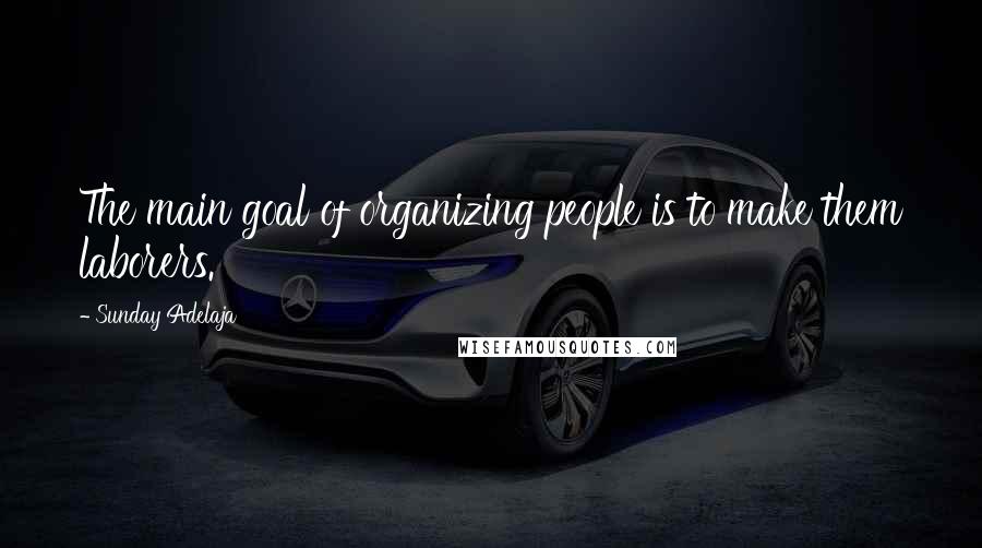 Sunday Adelaja Quotes: The main goal of organizing people is to make them laborers.