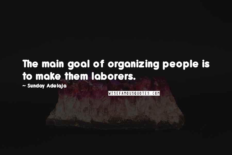 Sunday Adelaja Quotes: The main goal of organizing people is to make them laborers.