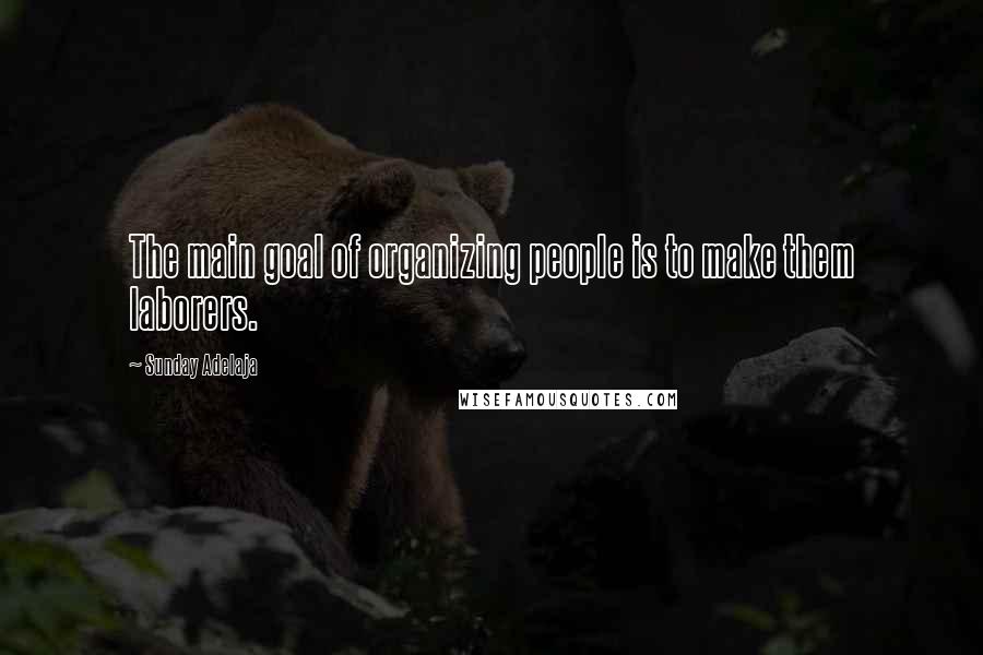 Sunday Adelaja Quotes: The main goal of organizing people is to make them laborers.